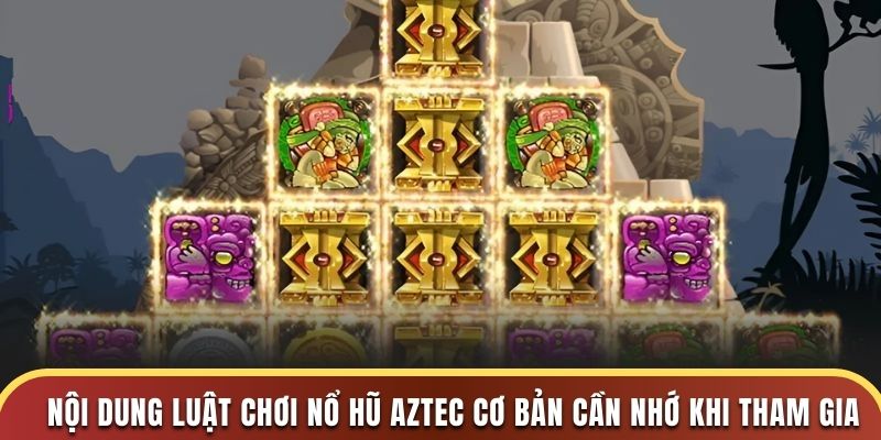 Nội dung luật chơi nổ hũ Aztec cơ bản cần nhớ khi tham gia