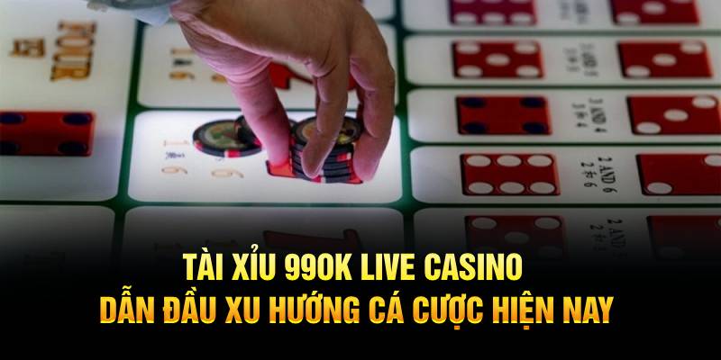 Tài Xỉu 99OK Live Casino dẫn đầu xu hướng cá cược hiện nay